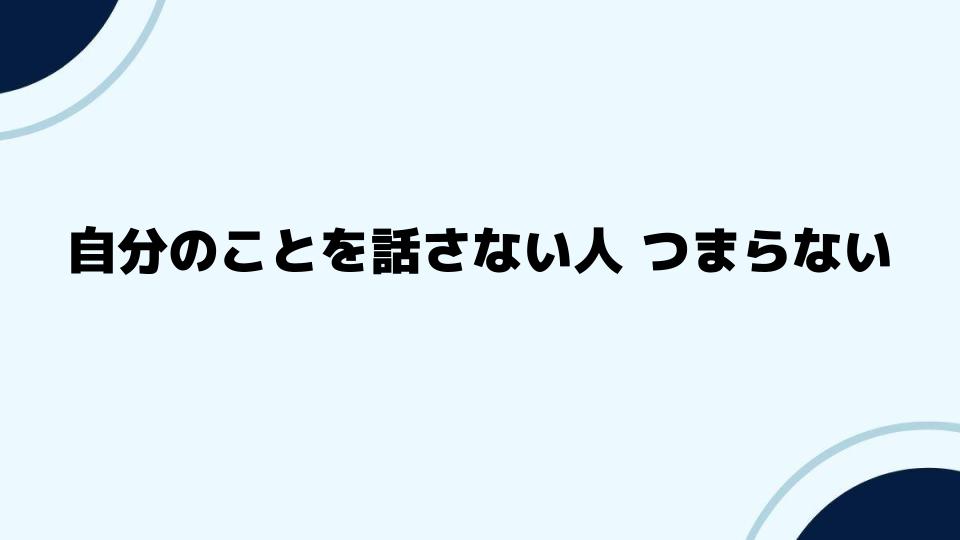 自分のことを話さない人 つまらないと感じる原因と対策